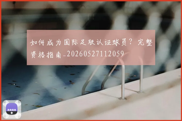 如何成为国际足联认证球员？完整资格指南_20260527112059
