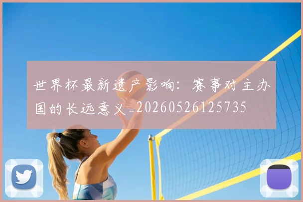 世界杯最新遗产影响：赛事对主办国的长远意义_20260526125735