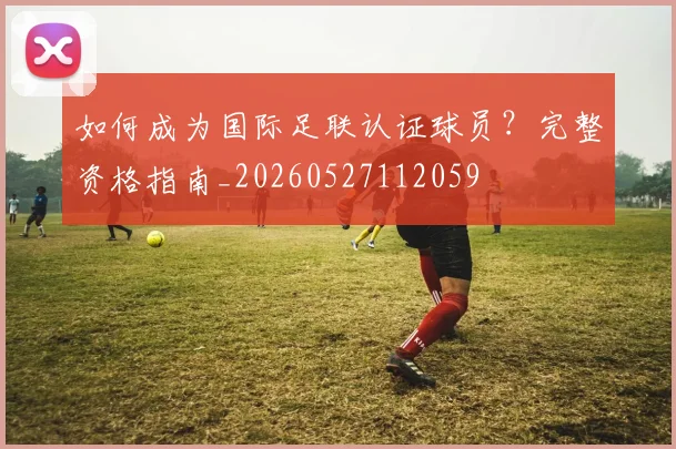 如何成为国际足联认证球员？完整资格指南_20260527112059