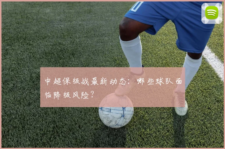中超保级战最新动态:哪些球队面临降级风险?