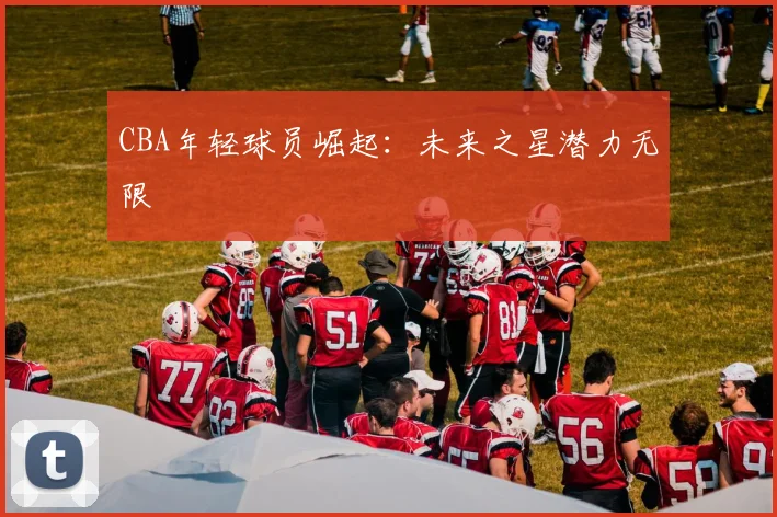 CBA年轻球员崛起：未来之星潜力无限