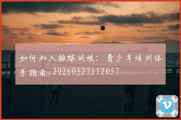 如何加入排球训练：青少年培训体系指南_20260527112057