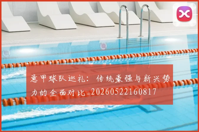 意甲球队巡礼：传统豪强与新兴势力的全面对比_20260522160817