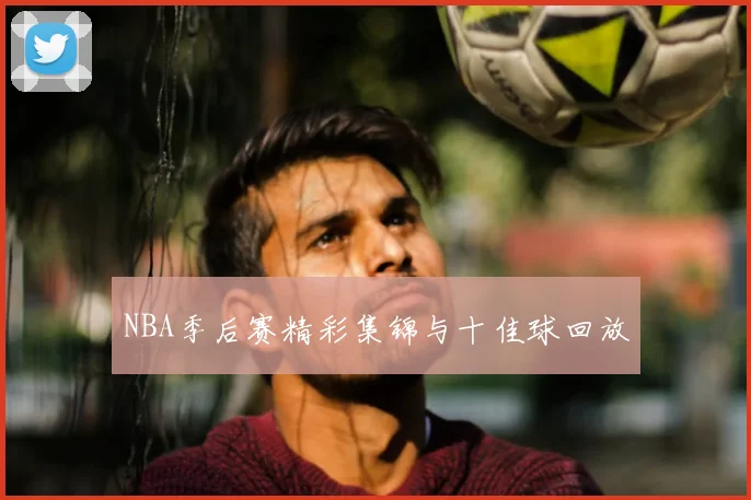 NBA季后赛精彩集锦与十佳球回放