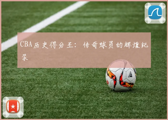 CBA历史得分王：传奇球员的辉煌纪录