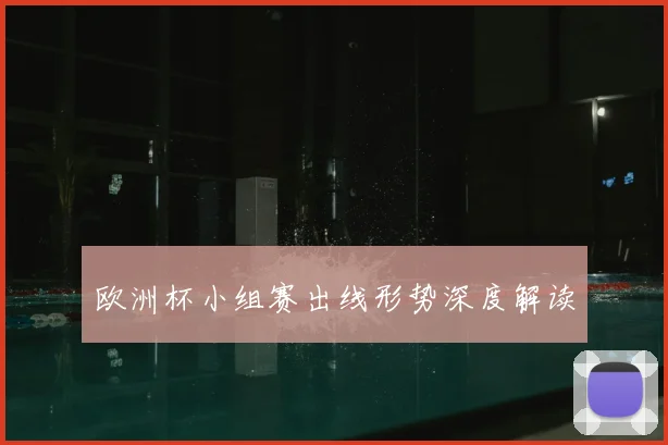 欧洲杯小组赛出线形势深度解读