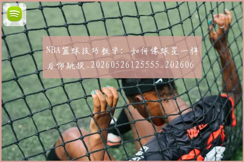 NBA篮球技巧教学：如何像球星一样后仰跳投_20260526125555_20260607160356