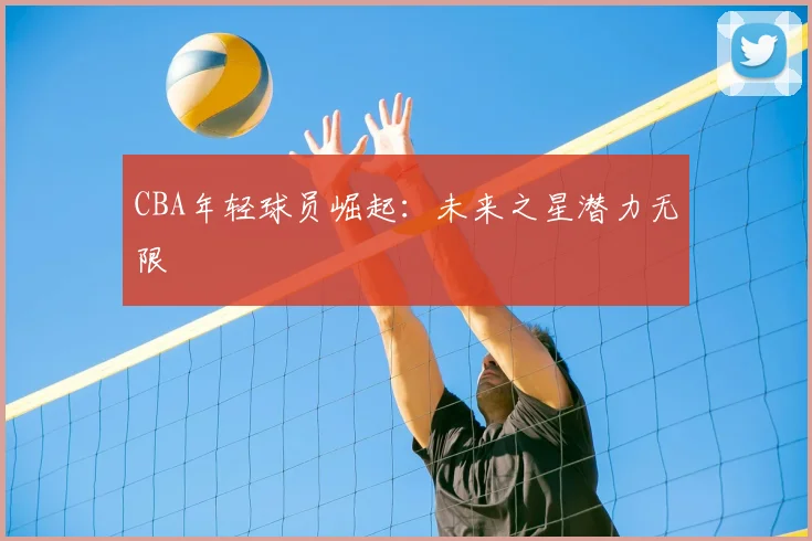 CBA年轻球员崛起:未来之星潜力无限