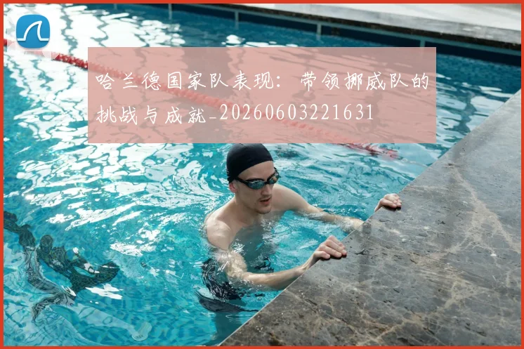 哈兰德国家队表现：带领挪威队的挑战与成就_20260603221631