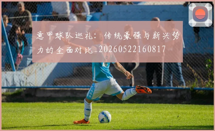 意甲球队巡礼：传统豪强与新兴势力的全面对比_20260522160817