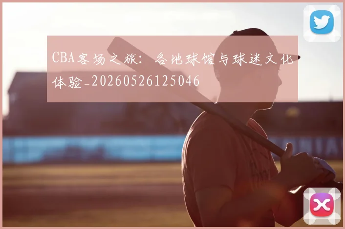 CBA客场之旅：各地球馆与球迷文化体验_20260526125046