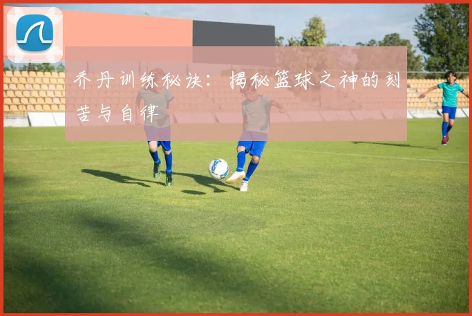 乔丹训练秘诀:揭秘篮球之神的刻苦与自律