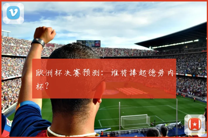 欧洲杯决赛预测：谁将捧起德劳内杯？