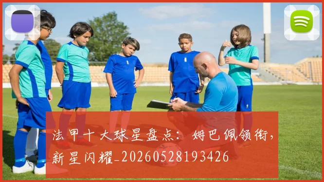 法甲十大球星盘点：姆巴佩领衔，新星闪耀_20260528193426