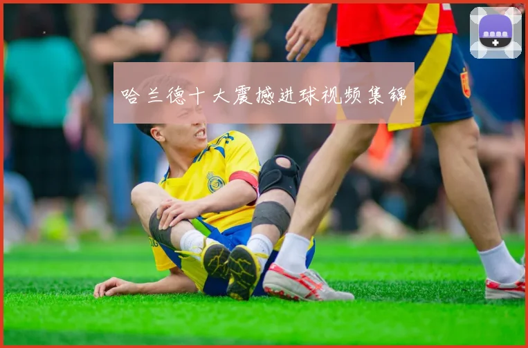 哈兰德十大震撼进球视频集锦