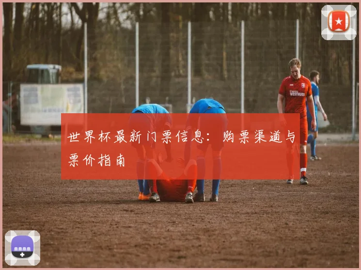 世界杯最新门票信息：购票渠道与票价指南