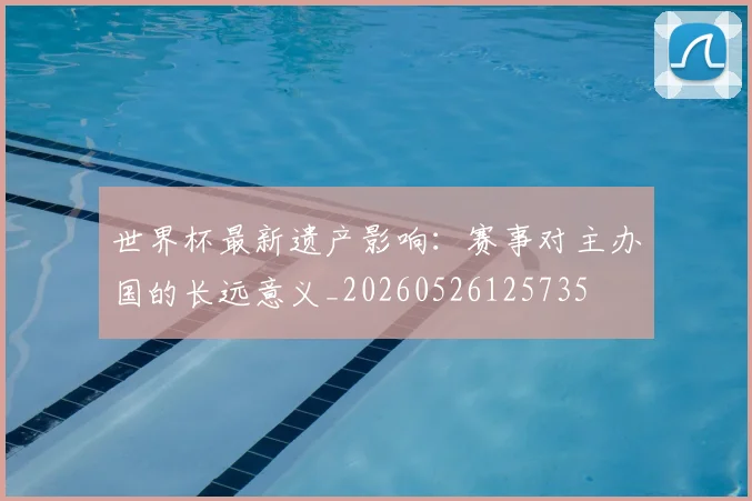 世界杯最新遗产影响：赛事对主办国的长远意义_20260526125735